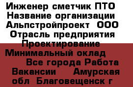 Инженер-сметчик ПТО › Название организации ­ Альпстройпроект, ООО › Отрасль предприятия ­ Проектирование › Минимальный оклад ­ 25 000 - Все города Работа » Вакансии   . Амурская обл.,Благовещенск г.